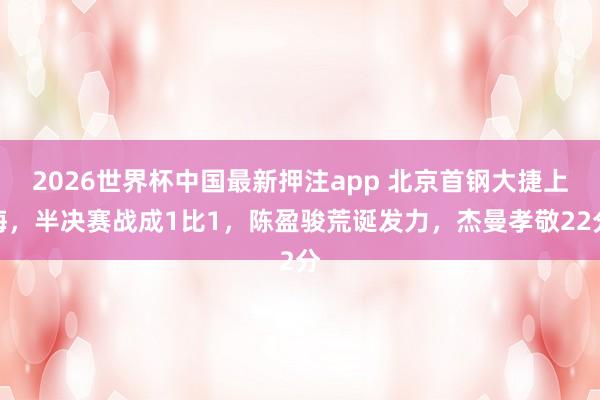 2026世界杯中国最新押注app 北京首钢大捷上海,半决赛战成1比1,陈盈骏荒诞发力,杰曼孝敬22分