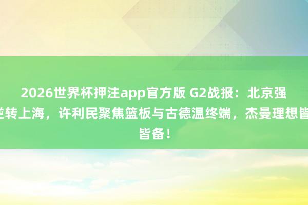 2026世界杯押注app官方版 G2战报:北京强势逆转上海,许利民聚焦篮板与古德温终端,杰曼理想皆备!