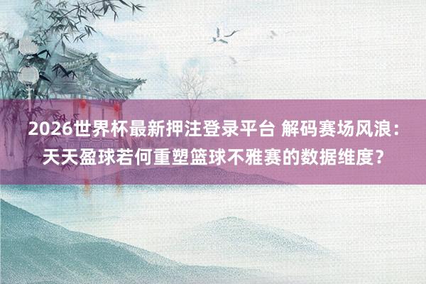 2026世界杯最新押注登录平台 解码赛场风浪:天天盈球若何重塑篮球不雅赛的数据维度?
