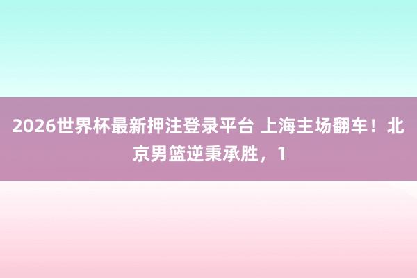 2026世界杯最新押注登录平台 上海主场翻车!北京男篮逆秉承胜,1