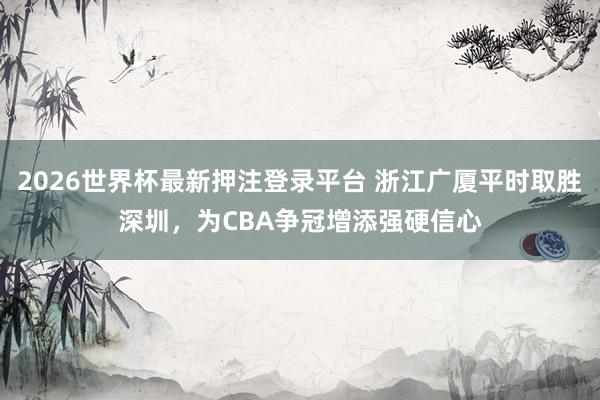 2026世界杯最新押注登录平台 浙江广厦平时取胜深圳,为CBA争冠增添强硬信心