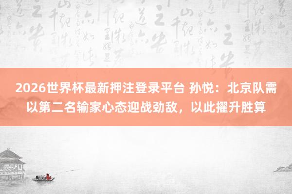 2026世界杯最新押注登录平台 孙悦:北京队需以第二名输家心态迎战劲敌,以此擢升胜算