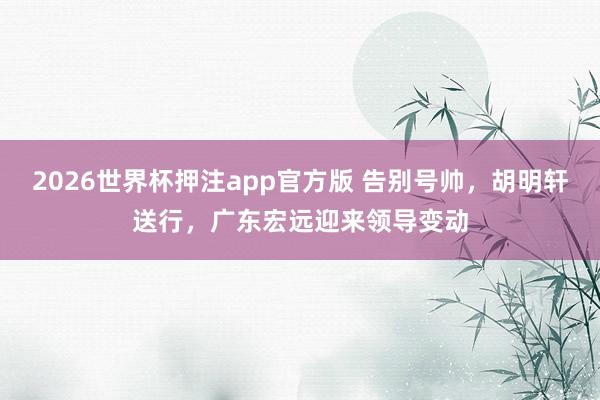 2026世界杯押注app官方版 告别号帅，胡明轩送行，广东宏远迎来领导变动
