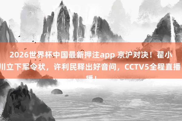 2026世界杯中国最新押注app 京沪对决!翟小川立下军令状,许利民释出好音问,CCTV5全程直播!