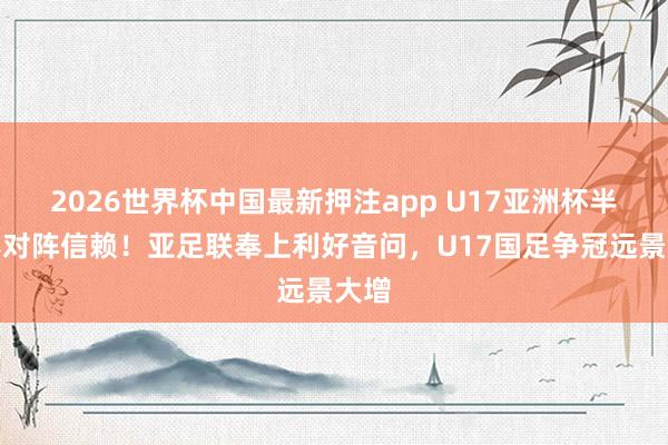 2026世界杯中国最新押注app U17亚洲杯半决赛对阵信赖!亚足联奉上利好音问,U17国足争冠远景大增