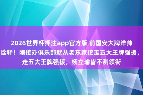 2026世界杯押注app官方版 前国安大牌洋帅将出任武汉三镇主诠释!刚接办俱乐部就从老东家挖走五大王牌强援,杨立瑜皆不测领衔