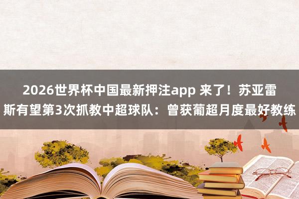 2026世界杯中国最新押注app 来了!苏亚雷斯有望第3次抓教中超球队:曾获葡超月度最好教练
