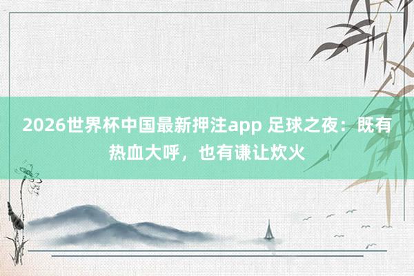 2026世界杯中国最新押注app 足球之夜:既有热血大呼,也有谦让炊火