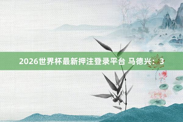 2026世界杯最新押注登录平台 马德兴:3