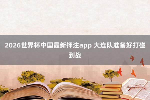 2026世界杯中国最新押注app 大连队准备好打碰到战