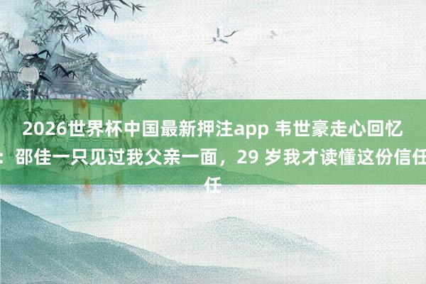2026世界杯中国最新押注app 韦世豪走心回忆:邵佳一只见过我父亲一面,29 岁我才读懂这份信任