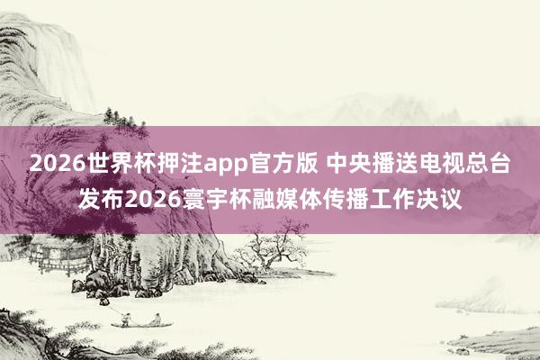 2026世界杯押注app官方版 中央播送电视总台发布2026寰宇杯融媒体传播工作决议
