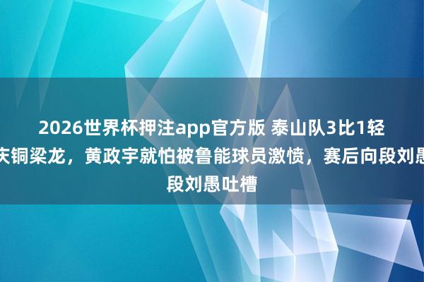2026世界杯押注app官方版 泰山队3比1轻取重庆铜梁龙,黄政宇就怕被鲁能球员激愤,赛后向段刘愚吐槽