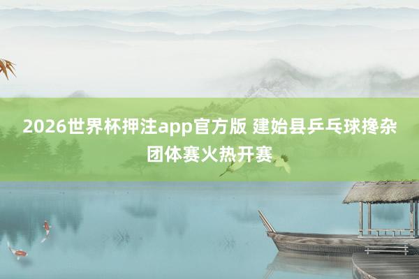 2026世界杯押注app官方版 建始县乒乓球搀杂团体赛火热开赛