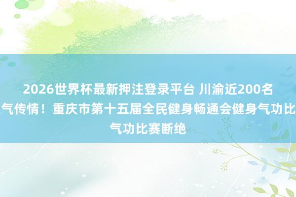 2026世界杯最新押注登录平台 川渝近200名选手以气传情!重庆市第十五届全民健身畅通会健身气功比赛断绝