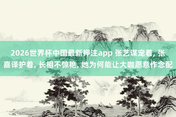 2026世界杯中国最新押注app 张艺谋宠着, 张嘉译护着, 长相不惊艳, 她为何能让大咖愿意作念配