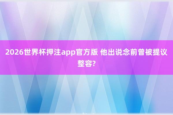 2026世界杯押注app官方版 他出说念前曾被提议整容?