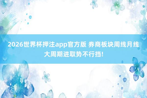 2026世界杯押注app官方版 券商板块周线月线大周期进取势不行挡!