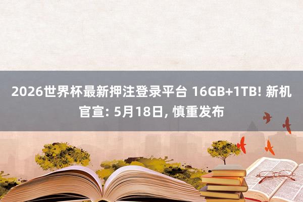 2026世界杯最新押注登录平台 16GB+1TB! 新机官宣: 5月18日, 慎重发布