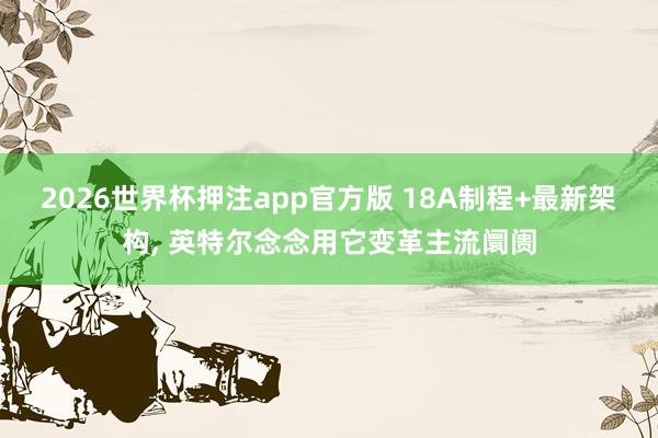 2026世界杯押注app官方版 18A制程+最新架构, 英特尔念念用它变革主流阛阓