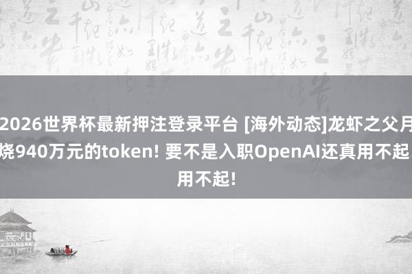 2026世界杯最新押注登录平台 [海外动态]龙虾之父月烧940万元的token! 要不是入职OpenAI还真用不起!