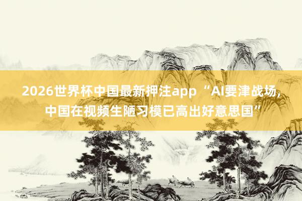 2026世界杯中国最新押注app “AI要津战场, 中国在视频生陋习模已高出好意思国”