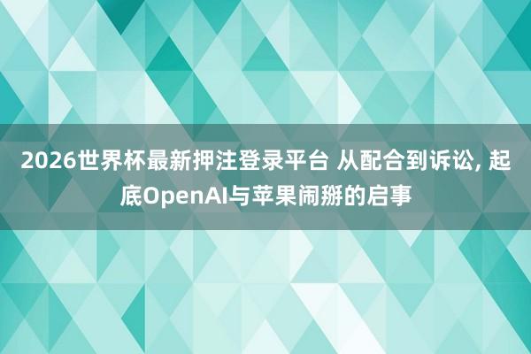 2026世界杯最新押注登录平台 从配合到诉讼, 起底OpenAI与苹果闹掰的启事