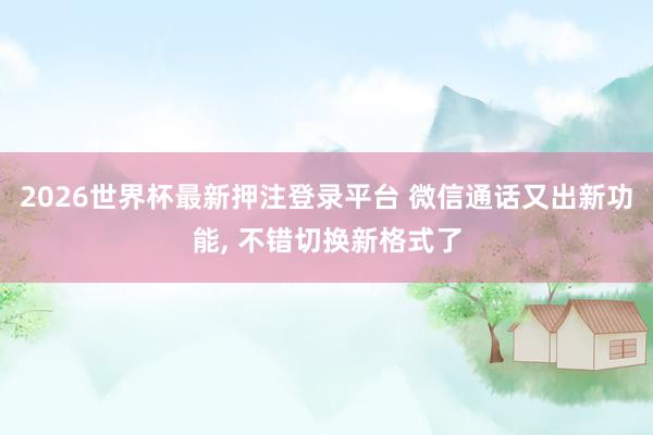 2026世界杯最新押注登录平台 微信通话又出新功能, 不错切换新格式了