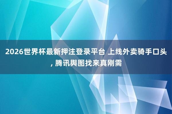 2026世界杯最新押注登录平台 上线外卖骑手口头, 腾讯舆图找来真刚需
