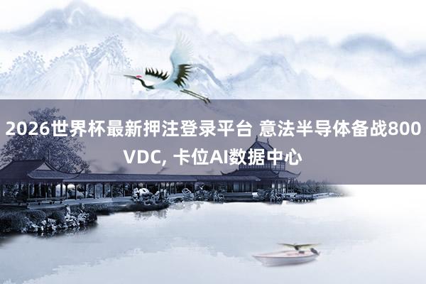 2026世界杯最新押注登录平台 意法半导体备战800VDC, 卡位AI数据中心