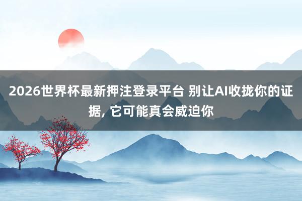 2026世界杯最新押注登录平台 别让AI收拢你的证据, 它可能真会威迫你