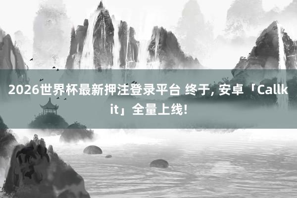 2026世界杯最新押注登录平台 终于， 安卓「Callkit」全量上线!