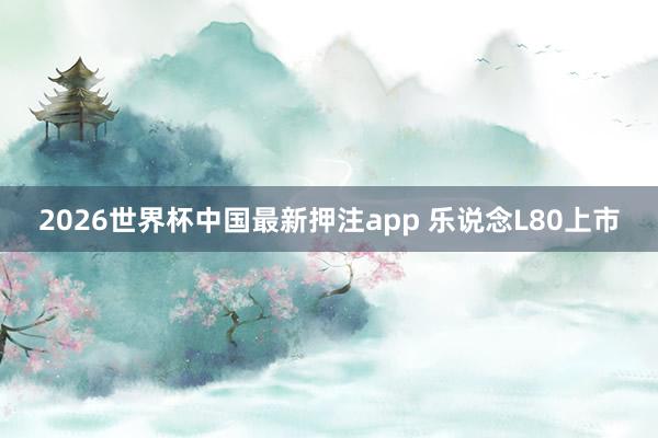 2026世界杯中国最新押注app 乐说念L80上市