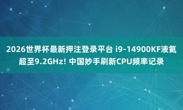 2026世界杯最新押注登录平台 i9-14900KF液氦超至9.2GHz! 中国妙手刷新CPU频率记录