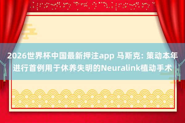 2026世界杯中国最新押注app 马斯克: 策动本年进行首例用于休养失明的Neuralink植动手术