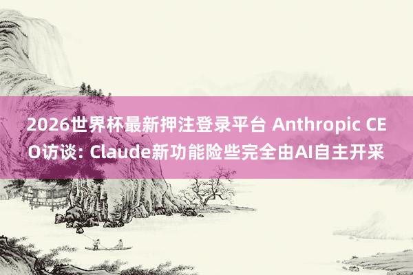 2026世界杯最新押注登录平台 Anthropic CEO访谈: Claude新功能险些完全由AI自主开采