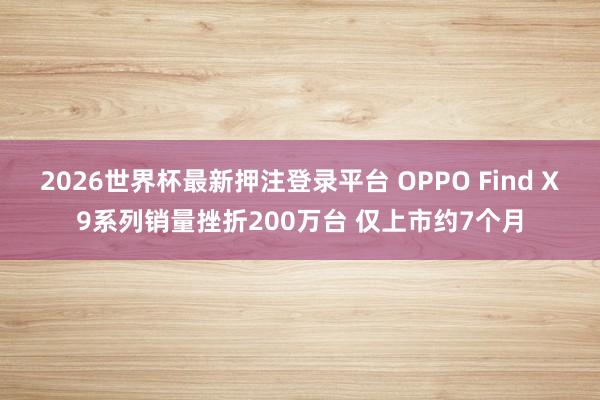2026世界杯最新押注登录平台 OPPO Find X9系列销量挫折200万台 仅上市约7个月