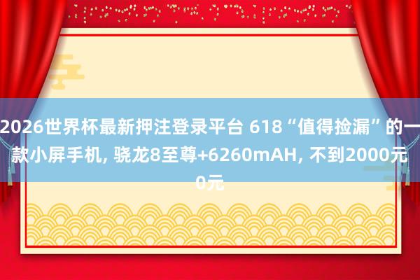2026世界杯最新押注登录平台 618“值得捡漏”的一款小屏手机， 骁龙8至尊+6260mAH， 不到2000元