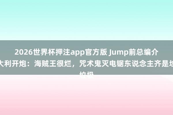 2026世界杯押注app官方版 Jump前总编介意大利开炮:海贼王很烂,咒术鬼灭电锯东说念主齐是垃圾