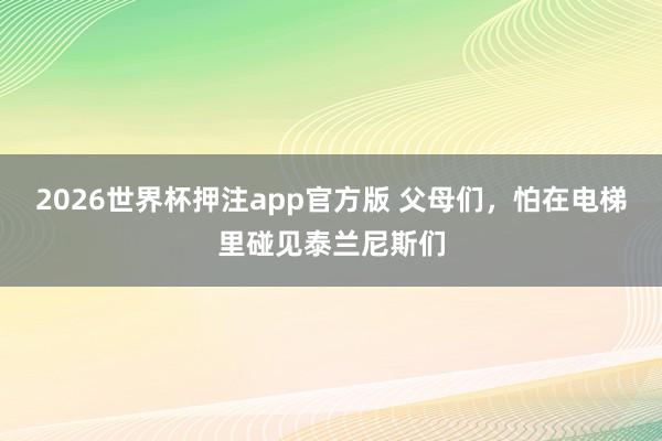 2026世界杯押注app官方版 父母们,怕在电梯里碰见泰兰尼斯们