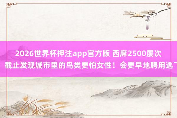 2026世界杯押注app官方版 西席2500屡次,截止发现城市里的鸟类更怕女性!会更早地聘用逃飞