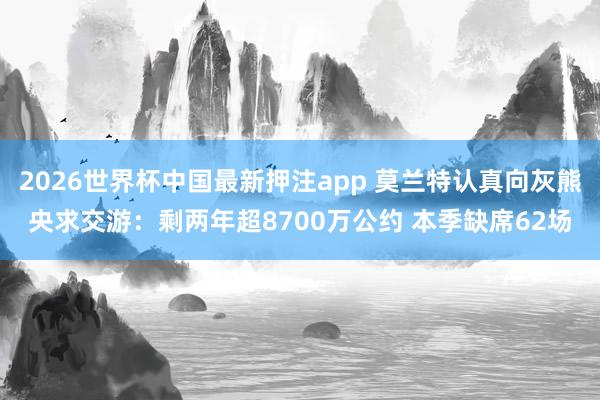 2026世界杯中国最新押注app 莫兰特认真向灰熊央求交游:剩两年超8700万公约 本季缺席62场