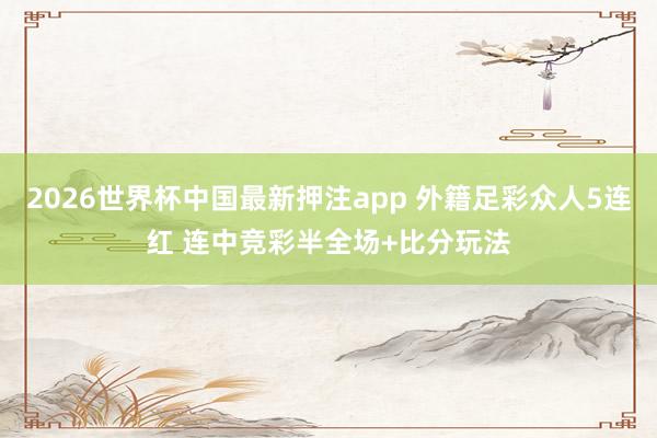 2026世界杯中国最新押注app 外籍足彩众人5连红 连中竞彩半全场+比分玩法