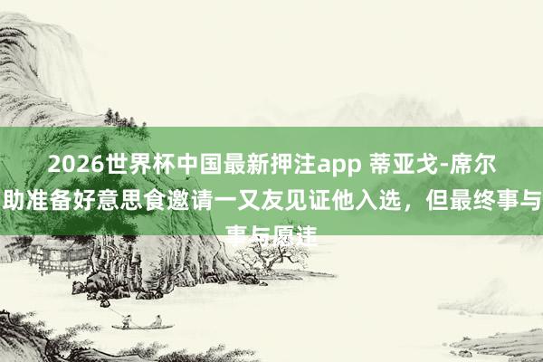 2026世界杯中国最新押注app 蒂亚戈-席尔瓦内助准备好意思食邀请一又友见证他入选,但最终事与愿违