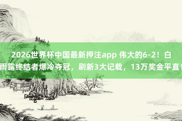 2026世界杯中国最新押注app 伟大的6-2!白雨露终结者爆冷夺冠,刷新3大记载,13万奖金平直!