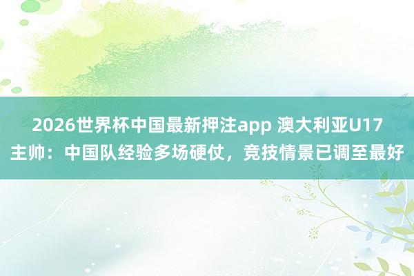 2026世界杯中国最新押注app 澳大利亚U17主帅:中国队经验多场硬仗,竞技情景已调至最好