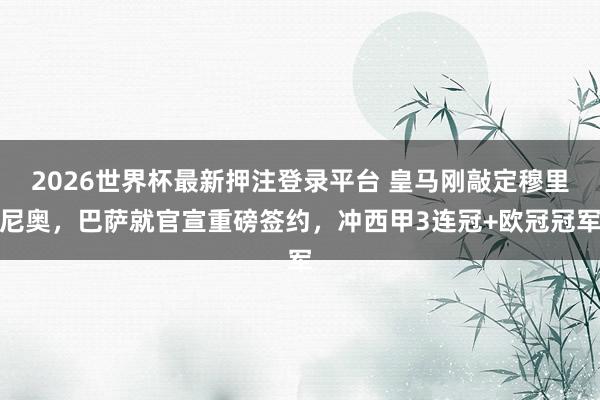 2026世界杯最新押注登录平台 皇马刚敲定穆里尼奥,巴萨就官宣重磅签约,冲西甲3连冠+欧冠冠军