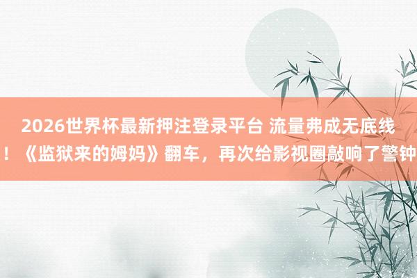 2026世界杯最新押注登录平台 流量弗成无底线！《监狱来的姆妈》翻车，再次给影视圈敲响了警钟