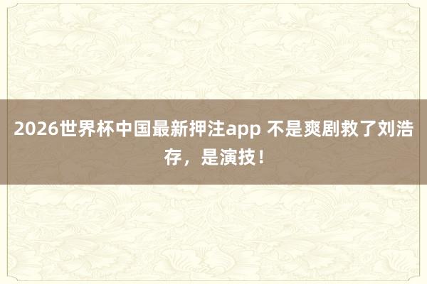 2026世界杯中国最新押注app 不是爽剧救了刘浩存,是演技!