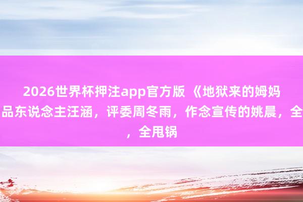 2026世界杯押注app官方版 《地狱来的姆妈》出品东说念主汪涵,评委周冬雨,作念宣传的姚晨,全甩锅